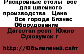 Раскройные столы, все для швейного производства › Цена ­ 4 900 - Все города Бизнес » Оборудование   . Дагестан респ.,Южно-Сухокумск г.